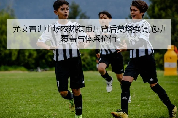 尤文青训中场农热获重用背后莫塔强调跑动覆盖与体系价值