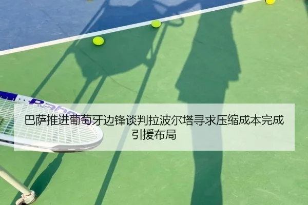 巴萨推进葡萄牙边锋谈判拉波尔塔寻求压缩成本完成引援布局