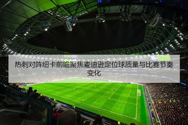 热刺对阵纽卡前瞻聚焦麦迪逊定位球质量与比赛节奏变化