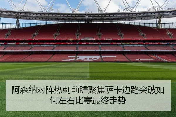 阿森纳对阵热刺前瞻聚焦萨卡边路突破如何左右比赛最终走势