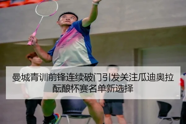曼城青训前锋连续破门引发关注瓜迪奥拉酝酿杯赛名单新选择