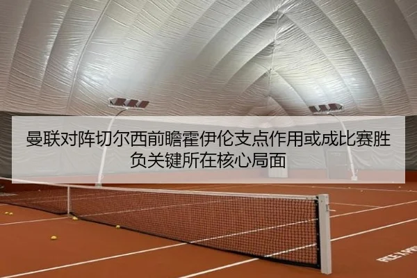 曼联对阵切尔西前瞻霍伊伦支点作用或成比赛胜负关键所在核心局面